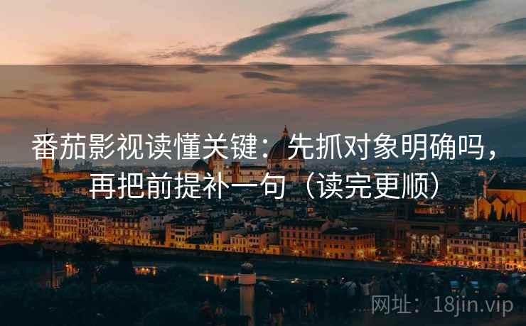番茄影视读懂关键:先抓对象明确吗,再把前提补一句(读完更顺) 第2张 番茄影视读懂关键:先抓对象明确吗,再把前提补一句(读完更顺) 第2张