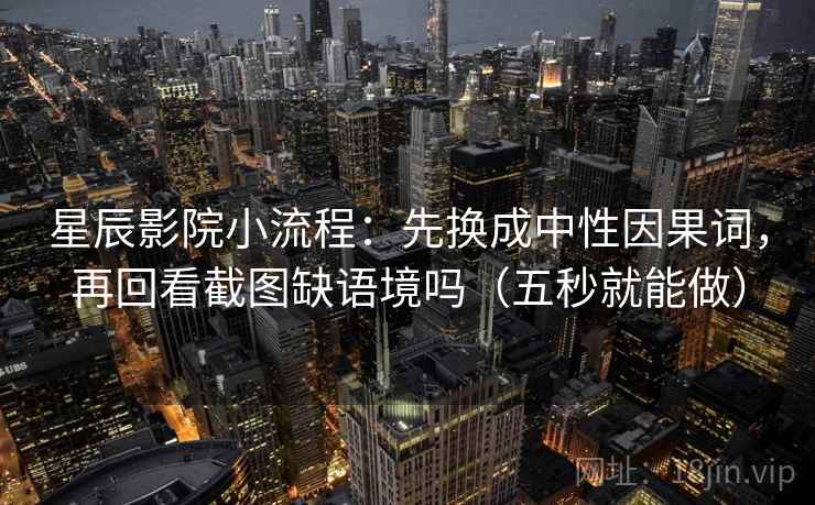 星辰影院小流程:先换成中性因果词,再回看截图缺语境吗(五秒就能做) 第2张 星辰影院小流程:先换成中性因果词,再回看截图缺语境吗(五秒就能做) 第2张