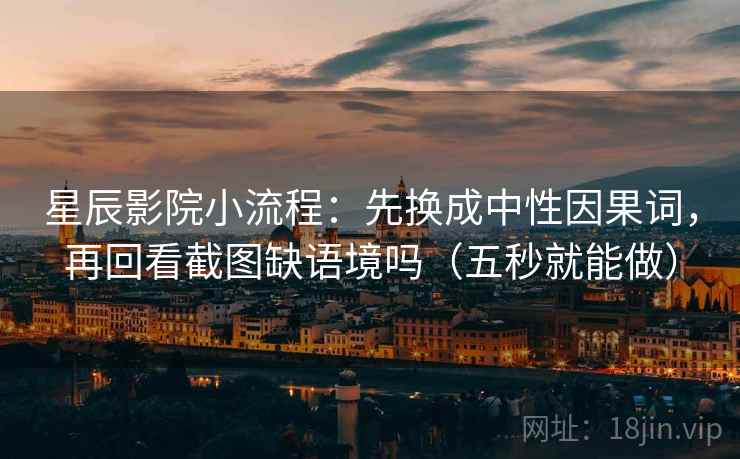 星辰影院小流程:先换成中性因果词,再回看截图缺语境吗(五秒就能做)