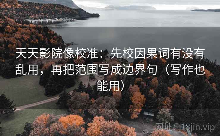 天天影院像校准：先校因果词有没有乱用，再把范围写成边界句（写作也能用）