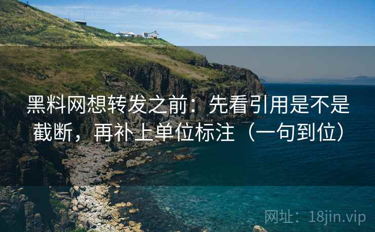 黑料网想转发之前:先看引用是不是截断,再补上单位标注(一句到位) 第2张 黑料网想转发之前:先看引用是不是截断,再补上单位标注(一句到位) 第2张