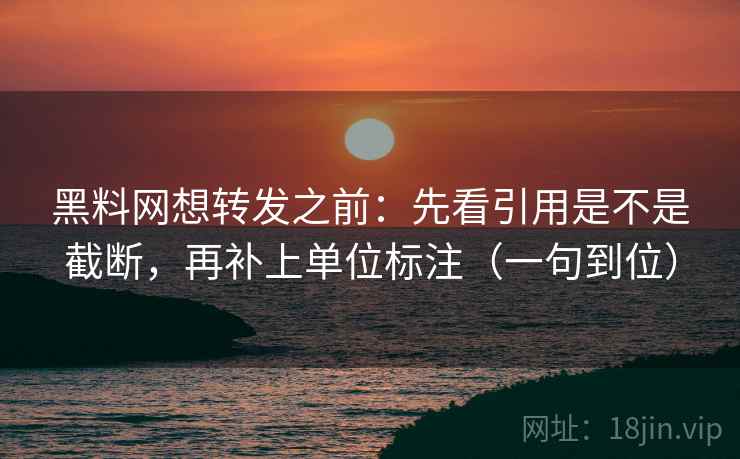 黑料网想转发之前：先看引用是不是截断，再补上单位标注（一句到位）