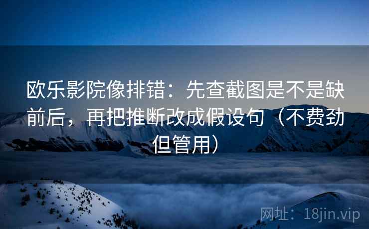 欧乐影院像排错：先查截图是不是缺前后，再把推断改成假设句（不费劲但管用）