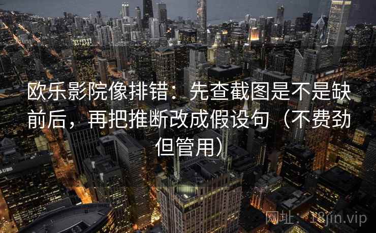 欧乐影院像排错:先查截图是不是缺前后,再把推断改成假设句(不费劲但管用) 第2张 欧乐影院像排错:先查截图是不是缺前后,再把推断改成假设句(不费劲但管用) 第2张
