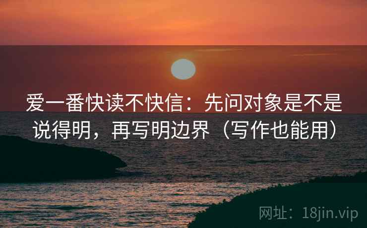 爱一番快读不快信:先问对象是不是说得明,再写明边界(写作也能用) 第2张 爱一番快读不快信:先问对象是不是说得明,再写明边界(写作也能用) 第2张
