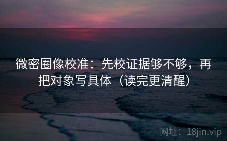 微密圈像校准:先校证据够不够,再把对象写具体(读完更清醒) 第2张 微密圈像校准:先校证据够不够,再把对象写具体(读完更清醒) 第2张