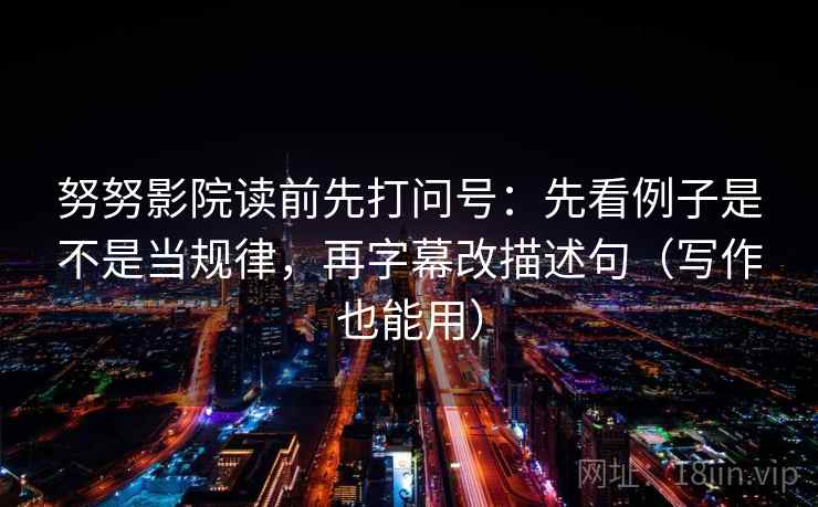 努努影院读前先打问号：先看例子是不是当规律，再字幕改描述句（写作也能用）