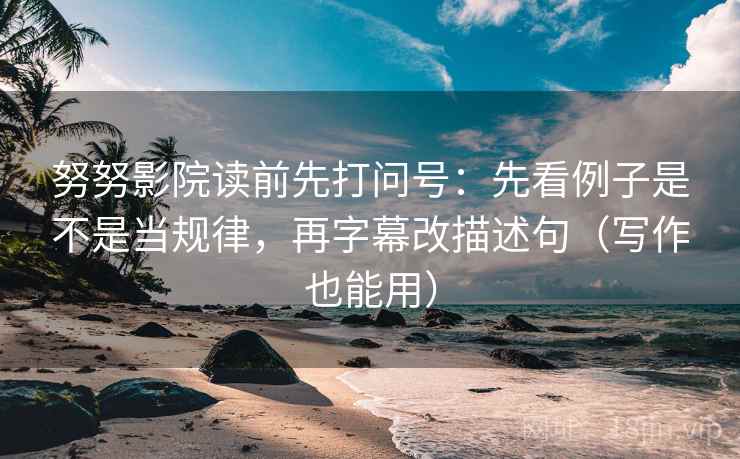 努努影院读前先打问号:先看例子是不是当规律,再字幕改描述句(写作也能用) 第2张 努努影院读前先打问号:先看例子是不是当规律,再字幕改描述句(写作也能用) 第2张