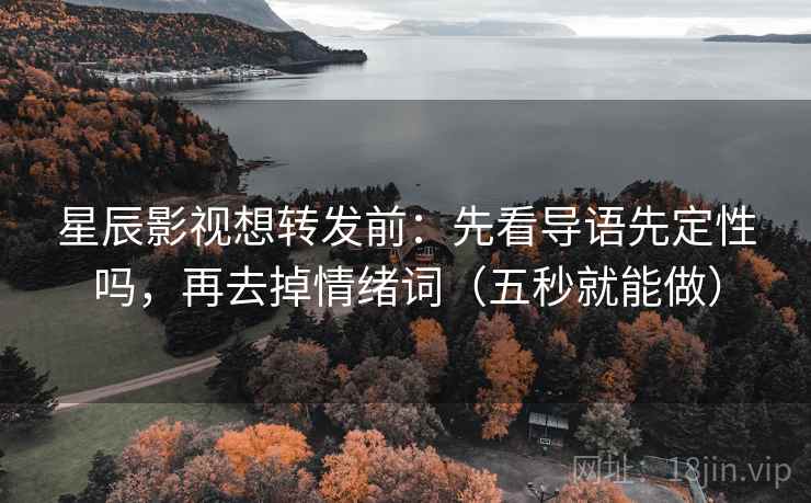 星辰影视想转发前:先看导语先定性吗,再去掉情绪词(五秒就能做) 第2张 星辰影视想转发前:先看导语先定性吗,再去掉情绪词(五秒就能做) 第2张