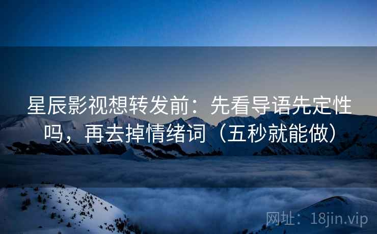 星辰影视想转发前：先看导语先定性吗，再去掉情绪词（五秒就能做）