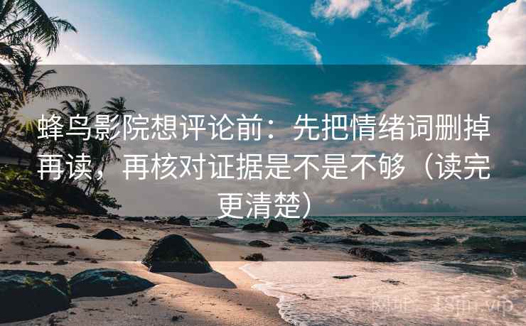 蜂鸟影院想评论前：先把情绪词删掉再读，再核对证据是不是不够（读完更清楚）