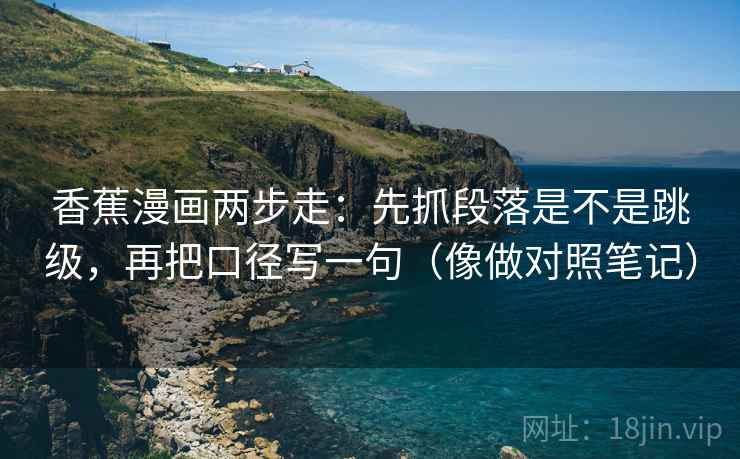 香蕉漫画两步走：先抓段落是不是跳级，再把口径写一句（像做对照笔记）