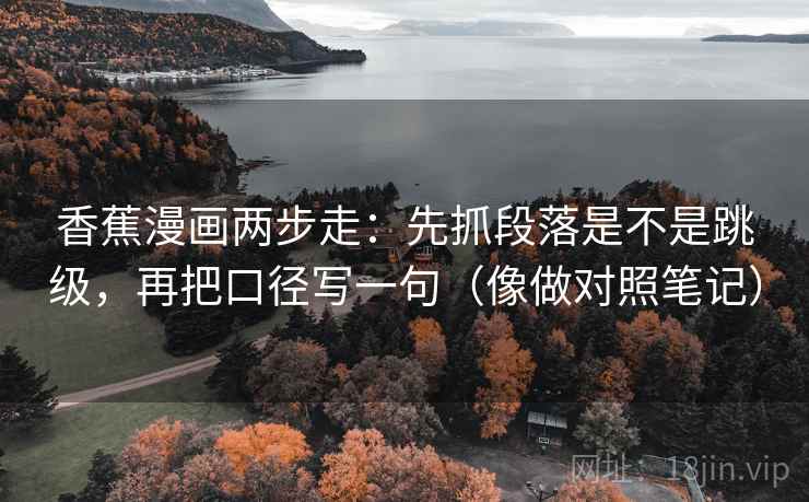 香蕉漫画两步走:先抓段落是不是跳级,再把口径写一句(像做对照笔记) 第2张 香蕉漫画两步走:先抓段落是不是跳级,再把口径写一句(像做对照笔记) 第2张