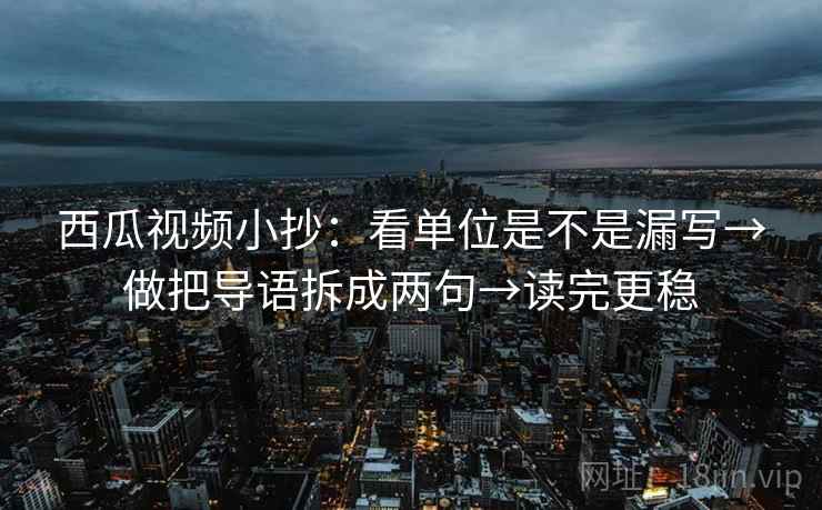 西瓜视频小抄：看单位是不是漏写→做把导语拆成两句→读完更稳