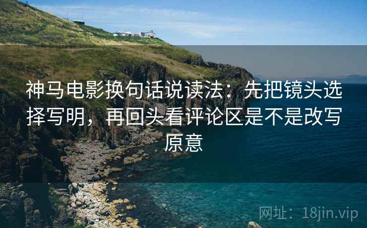 神马电影换句话说读法:先把镜头选择写明,再回头看评论区是不是改写原意 第2张 神马电影换句话说读法:先把镜头选择写明,再回头看评论区是不是改写原意 第2张