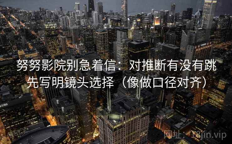 努努影院别急着信：对推断有没有跳先写明镜头选择（像做口径对齐）
