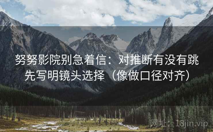 努努影院别急着信：对推断有没有跳先写明镜头选择（像做口径对齐）  第2张