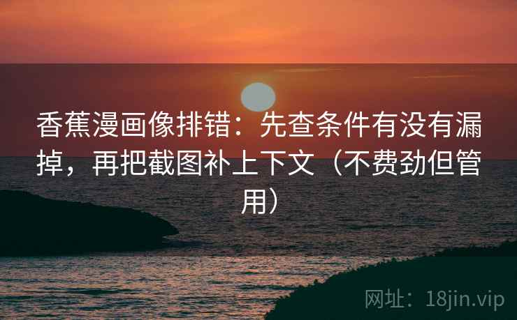 香蕉漫画像排错:先查条件有没有漏掉,再把截图补上下文(不费劲但管用) 香蕉漫画像排错:先查条件有没有漏掉,再把截图补上下文(不费劲但管用)