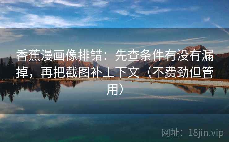 香蕉漫画像排错:先查条件有没有漏掉,再把截图补上下文(不费劲但管用) 香蕉漫画像排错:先查条件有没有漏掉,再把截图补上下文(不费劲但管用)