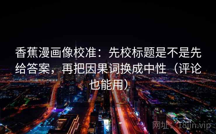 香蕉漫画像校准：先校标题是不是先给答案，再把因果词换成中性（评论也能用）  第2张