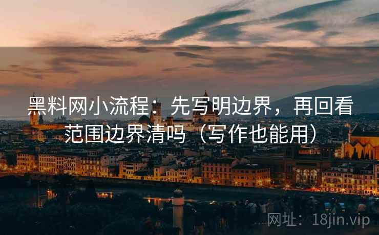 黑料网小流程:先写明边界,再回看范围边界清吗(写作也能用) 第1张 黑料网小流程:先写明边界,再回看范围边界清吗(写作也能用) 第1张