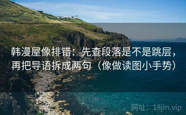 韩漫屋像排错:先查段落是不是跳层,再把导语拆成两句(像做读图小手势) 第2张 韩漫屋像排错:先查段落是不是跳层,再把导语拆成两句(像做读图小手势) 第2张