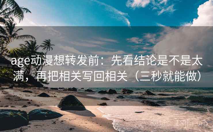 age动漫想转发前:先看结论是不是太满,再把相关写回相关(三秒就能做)