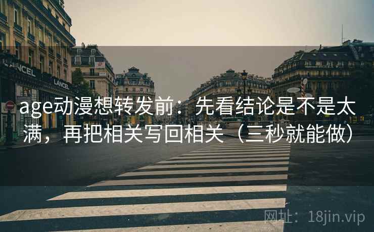 age动漫想转发前:先看结论是不是太满,再把相关写回相关(三秒就能做) 第2张 age动漫想转发前:先看结论是不是太满,再把相关写回相关(三秒就能做) 第2张