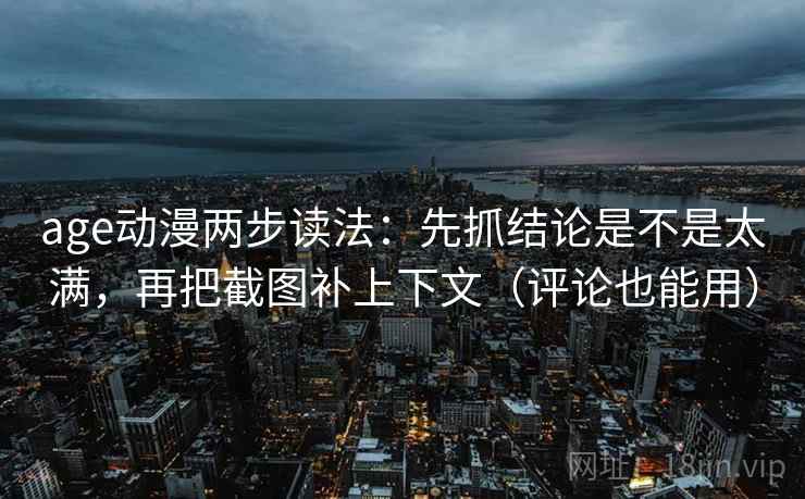 age动漫两步读法:先抓结论是不是太满,再把截图补上下文(评论也能用)