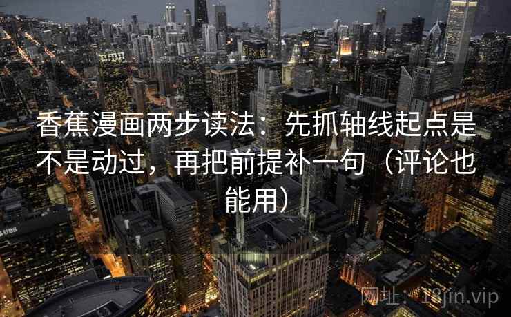 香蕉漫画两步读法:先抓轴线起点是不是动过,再把前提补一句(评论也能用) 第2张 香蕉漫画两步读法:先抓轴线起点是不是动过,再把前提补一句(评论也能用) 第2张
