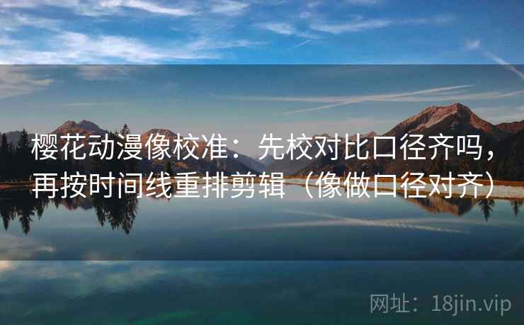 樱花动漫像校准:先校对比口径齐吗,再按时间线重排剪辑(像做口径对齐)