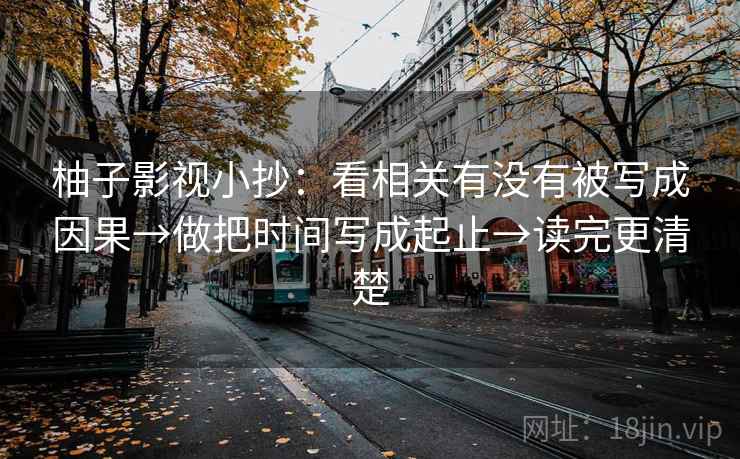 柚子影视小抄：看相关有没有被写成因果→做把时间写成起止→读完更清楚  第2张