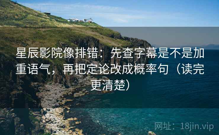 星辰影院像排错:先查字幕是不是加重语气,再把定论改成概率句(读完更清楚)