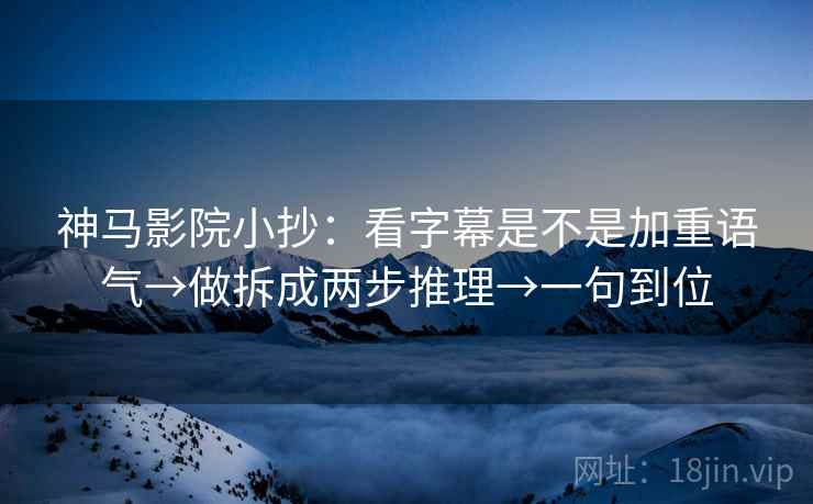 神马影院小抄:看字幕是不是加重语气→做拆成两步推理→一句到位 第2张 神马影院小抄:看字幕是不是加重语气→做拆成两步推理→一句到位 第2张