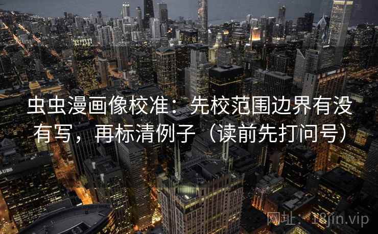 虫虫漫画像校准:先校范围边界有没有写,再标清例子(读前先打问号) 第2张 虫虫漫画像校准:先校范围边界有没有写,再标清例子(读前先打问号) 第2张