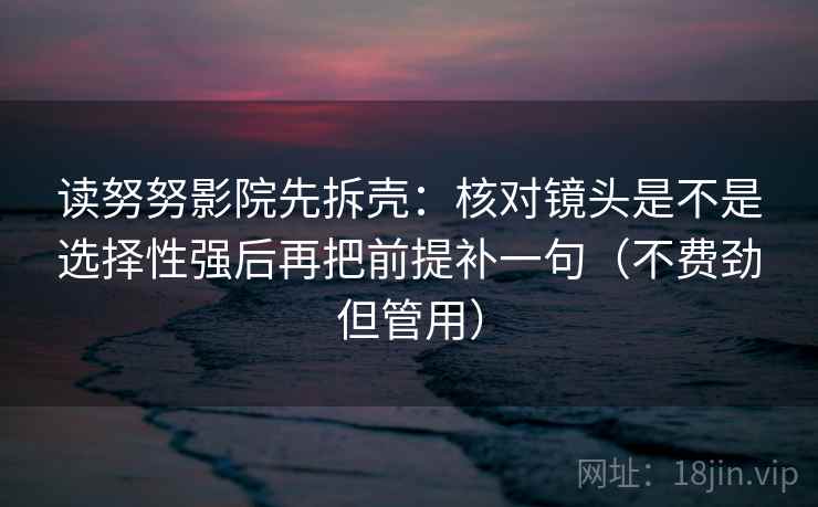 读努努影院先拆壳:核对镜头是不是选择性强后再把前提补一句(不费劲但管用) 第2张 读努努影院先拆壳:核对镜头是不是选择性强后再把前提补一句(不费劲但管用) 第2张