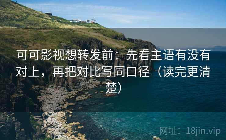 可可影视想转发前:先看主语有没有对上,再把对比写同口径(读完更清楚) 第2张 可可影视想转发前:先看主语有没有对上,再把对比写同口径(读完更清楚) 第2张