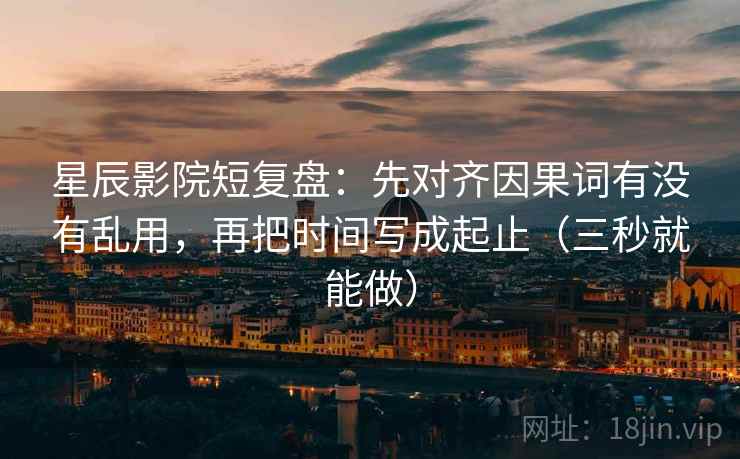 星辰影院短复盘：先对齐因果词有没有乱用，再把时间写成起止（三秒就能做）